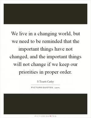 We live in a changing world, but we need to be reminded that the important things have not changed, and the important things will not change if we keep our priorities in proper order Picture Quote #1