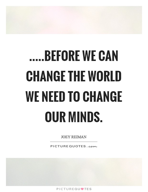.....before we can change the world we need to change our minds. Picture Quote #1
