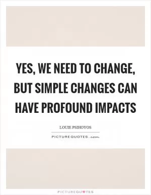 Yes, we need to change, but simple changes can have profound impacts Picture Quote #1