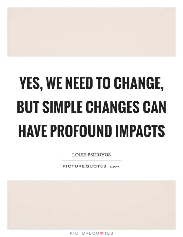 Yes, we need to change, but simple changes can have profound impacts Picture Quote #1