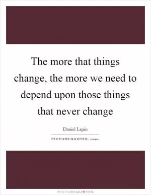 The more that things change, the more we need to depend upon those things that never change Picture Quote #1