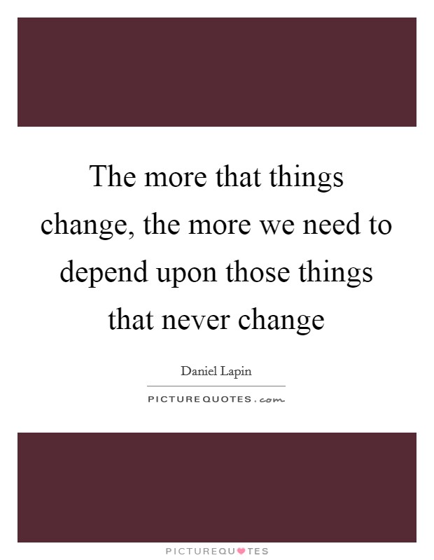 The more that things change, the more we need to depend upon those things that never change Picture Quote #1