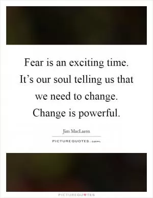 Fear is an exciting time. It’s our soul telling us that we need to change. Change is powerful Picture Quote #1