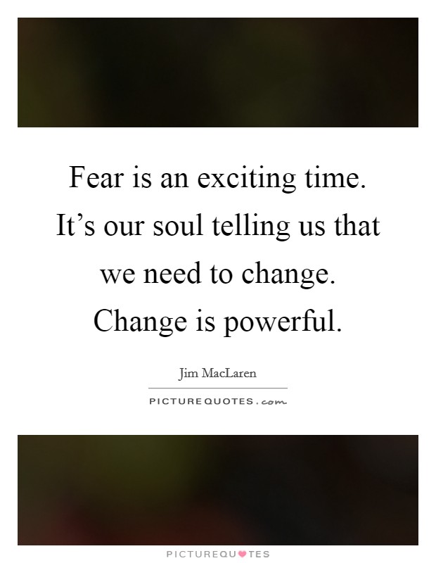 Fear is an exciting time. It's our soul telling us that we need to change. Change is powerful. Picture Quote #1