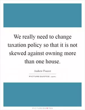 We really need to change taxation policy so that it is not skewed against owning more than one house Picture Quote #1
