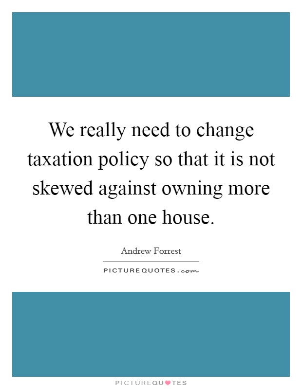 We really need to change taxation policy so that it is not skewed against owning more than one house. Picture Quote #1