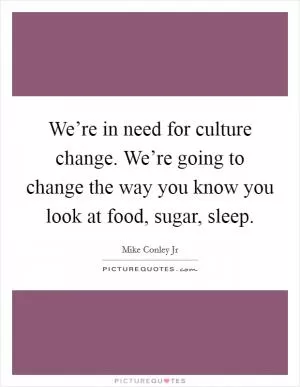 We’re in need for culture change. We’re going to change the way you know you look at food, sugar, sleep Picture Quote #1