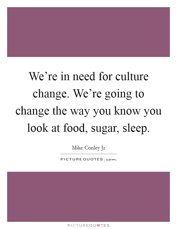 We're in need for culture change. We're going to change the way you know you look at food, sugar, sleep. Picture Quote #1