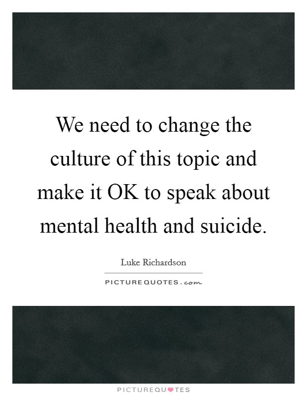 We need to change the culture of this topic and make it OK to speak about mental health and suicide. Picture Quote #1