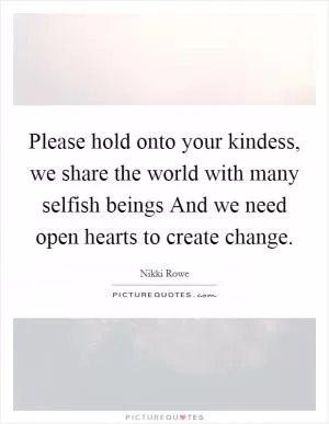 Please hold onto your kindess, we share the world with many selfish beings And we need open hearts to create change Picture Quote #1