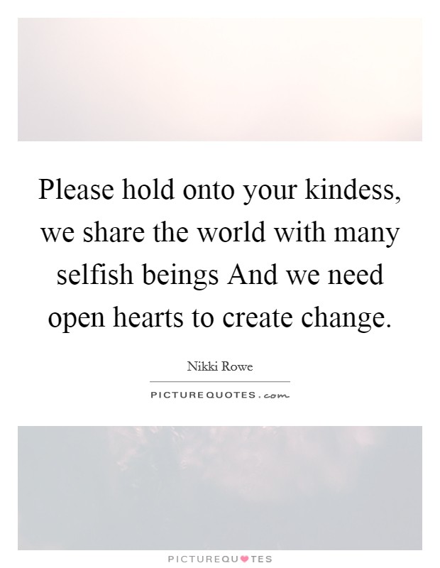 Please hold onto your kindess, we share the world with many selfish beings And we need open hearts to create change. Picture Quote #1