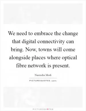 We need to embrace the change that digital connectivity can bring. Now, towns will come alongside places where optical fibre network is present Picture Quote #1