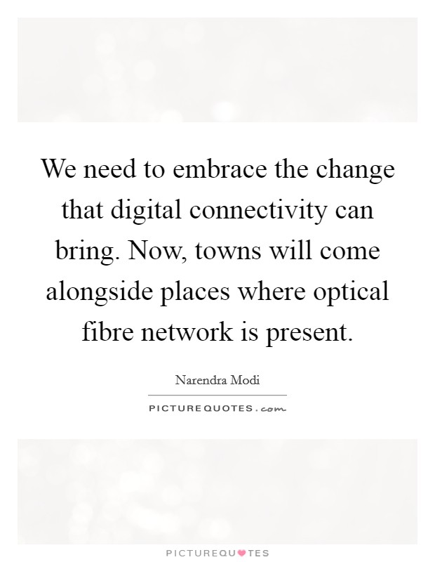We need to embrace the change that digital connectivity can bring. Now, towns will come alongside places where optical fibre network is present. Picture Quote #1