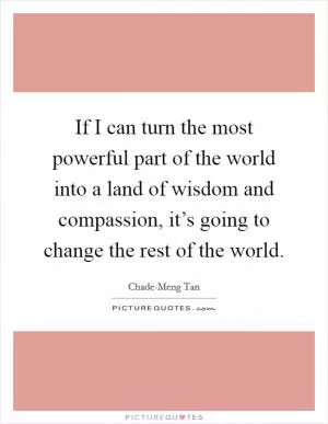 If I can turn the most powerful part of the world into a land of wisdom and compassion, it’s going to change the rest of the world Picture Quote #1
