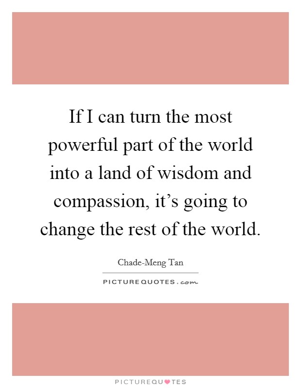 If I can turn the most powerful part of the world into a land of wisdom and compassion, it's going to change the rest of the world. Picture Quote #1