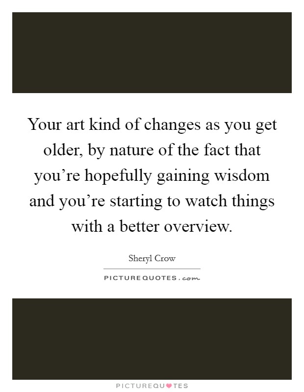 Your art kind of changes as you get older, by nature of the fact that you're hopefully gaining wisdom and you're starting to watch things with a better overview. Picture Quote #1
