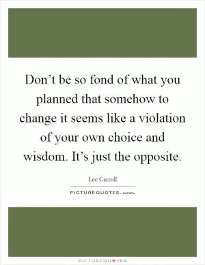 Don’t be so fond of what you planned that somehow to change it seems like a violation of your own choice and wisdom. It’s just the opposite Picture Quote #1