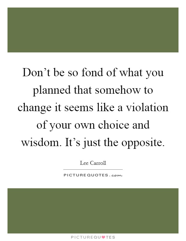 Don't be so fond of what you planned that somehow to change it seems like a violation of your own choice and wisdom. It's just the opposite. Picture Quote #1