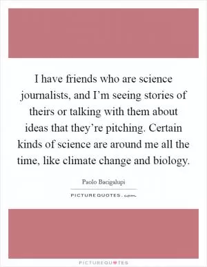 I have friends who are science journalists, and I’m seeing stories of theirs or talking with them about ideas that they’re pitching. Certain kinds of science are around me all the time, like climate change and biology Picture Quote #1