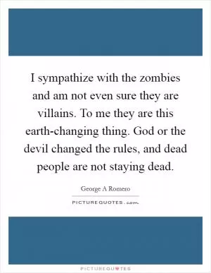 I sympathize with the zombies and am not even sure they are villains. To me they are this earth-changing thing. God or the devil changed the rules, and dead people are not staying dead Picture Quote #1