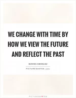 We change with time by how we view the future and reflect the past Picture Quote #1