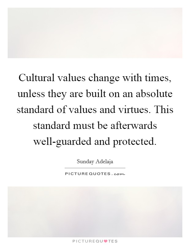Cultural values change with times, unless they are built on an absolute standard of values and virtues. This standard must be afterwards well-guarded and protected. Picture Quote #1