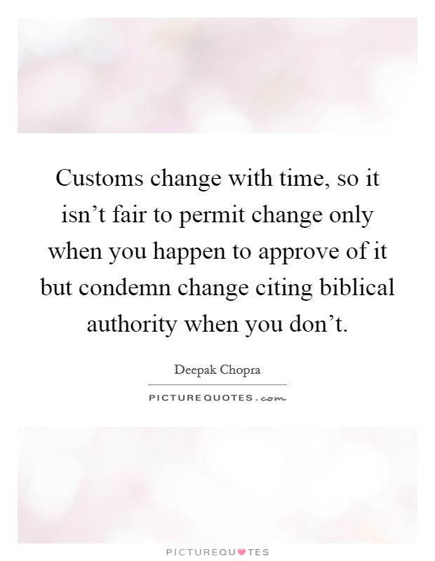 Customs change with time, so it isn't fair to permit change only when you happen to approve of it but condemn change citing biblical authority when you don't. Picture Quote #1