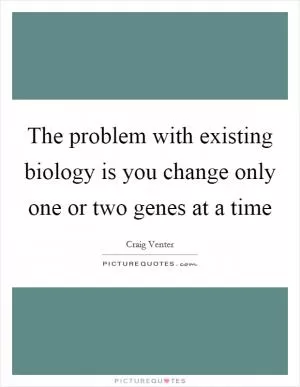 The problem with existing biology is you change only one or two genes at a time Picture Quote #1