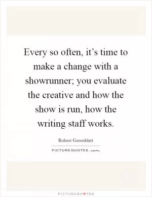 Every so often, it’s time to make a change with a showrunner; you evaluate the creative and how the show is run, how the writing staff works Picture Quote #1