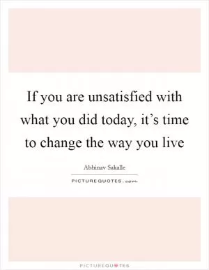 If you are unsatisfied with what you did today, it’s time to change the way you live Picture Quote #1