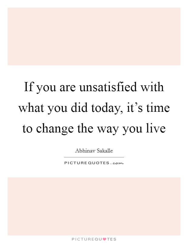 If you are unsatisfied with what you did today, it's time to change the way you live Picture Quote #1