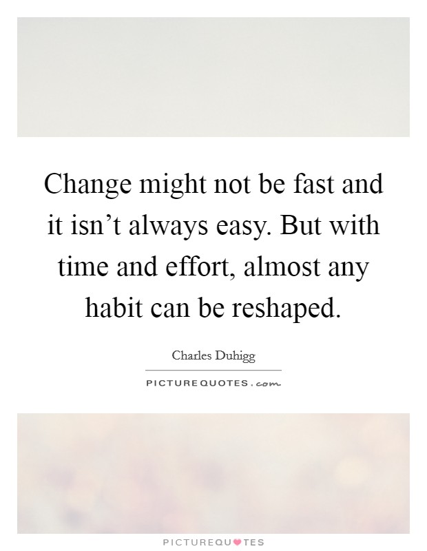 Change might not be fast and it isn't always easy. But with time and effort, almost any habit can be reshaped. Picture Quote #1