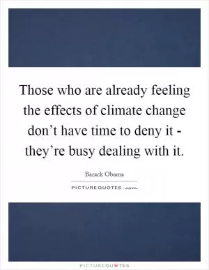 Those who are already feeling the effects of climate change don’t have time to deny it - they’re busy dealing with it Picture Quote #1