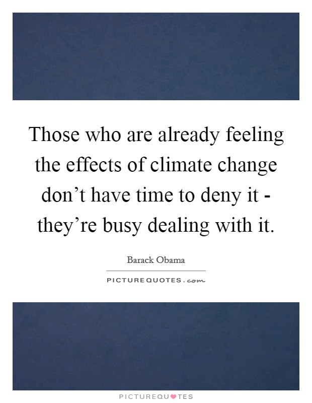 Those who are already feeling the effects of climate change don't have time to deny it - they're busy dealing with it. Picture Quote #1