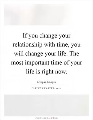 If you change your relationship with time, you will change your life. The most important time of your life is right now Picture Quote #1