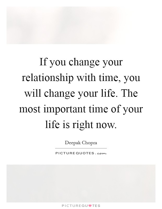 If you change your relationship with time, you will change your life. The most important time of your life is right now. Picture Quote #1