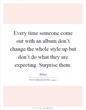 Every time someone come out with an album don’t change the whole style up but don’t do what they are expecting. Surprise them Picture Quote #1