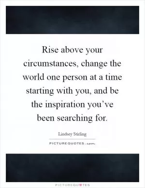 Rise above your circumstances, change the world one person at a time starting with you, and be the inspiration you’ve been searching for Picture Quote #1