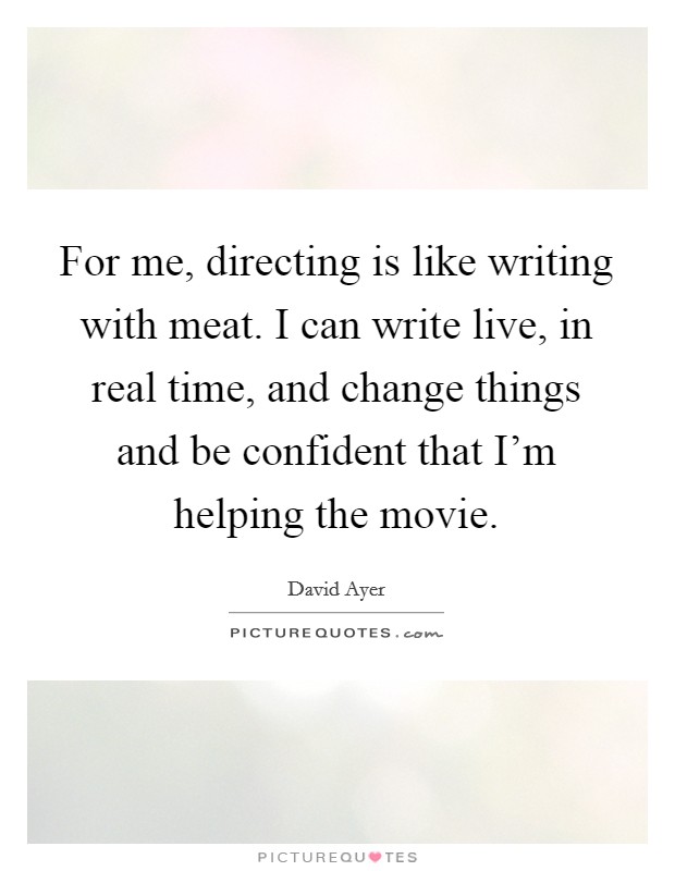 For me, directing is like writing with meat. I can write live, in real time, and change things and be confident that I'm helping the movie. Picture Quote #1