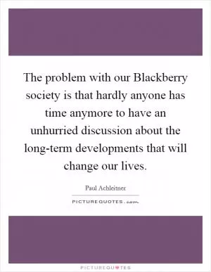 The problem with our Blackberry society is that hardly anyone has time anymore to have an unhurried discussion about the long-term developments that will change our lives Picture Quote #1