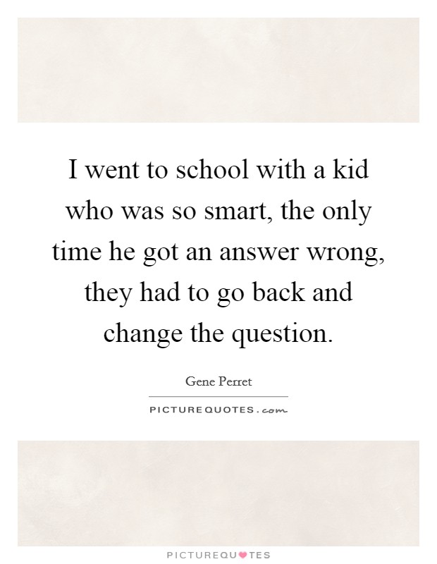 I went to school with a kid who was so smart, the only time he got an answer wrong, they had to go back and change the question. Picture Quote #1
