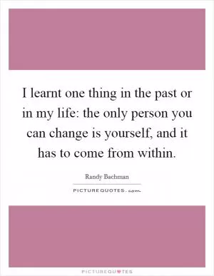 I learnt one thing in the past or in my life: the only person you can change is yourself, and it has to come from within Picture Quote #1