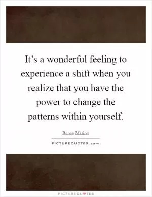 It’s a wonderful feeling to experience a shift when you realize that you have the power to change the patterns within yourself Picture Quote #1
