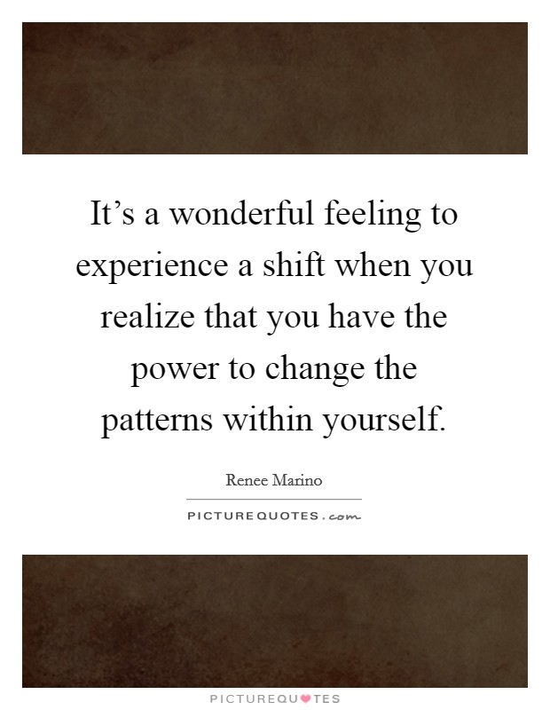 It's a wonderful feeling to experience a shift when you realize that you have the power to change the patterns within yourself. Picture Quote #1