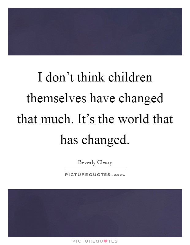 I don't think children themselves have changed that much. It's the world that has changed. Picture Quote #1