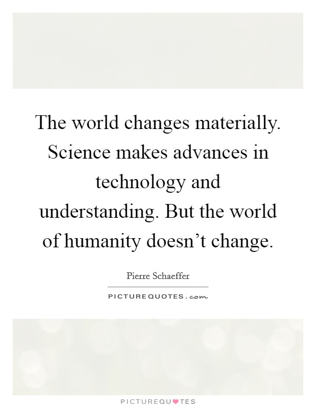 The world changes materially. Science makes advances in technology and understanding. But the world of humanity doesn't change. Picture Quote #1