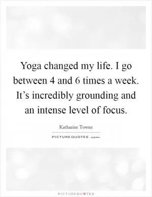 Yoga changed my life. I go between 4 and 6 times a week. It’s incredibly grounding and an intense level of focus Picture Quote #1