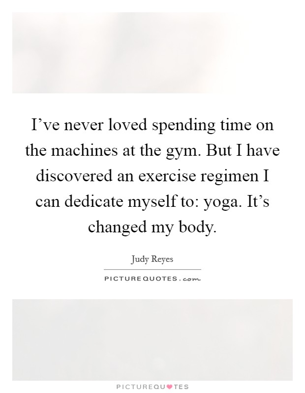 I've never loved spending time on the machines at the gym. But I have discovered an exercise regimen I can dedicate myself to: yoga. It's changed my body. Picture Quote #1