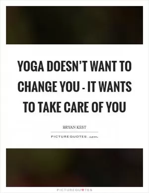 Yoga doesn’t want to change you - it wants to take care of you Picture Quote #1