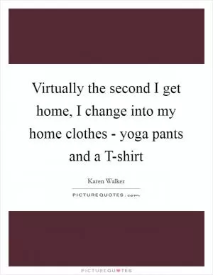 Virtually the second I get home, I change into my home clothes - yoga pants and a T-shirt Picture Quote #1